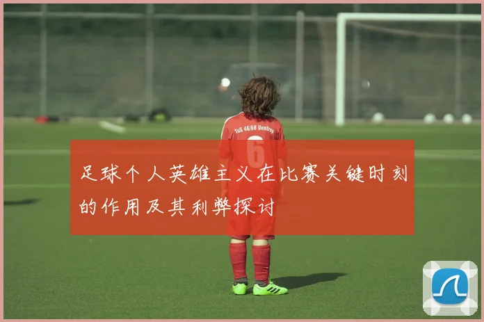 足球个人英雄主义在比赛关键时刻的作用及其利弊探讨