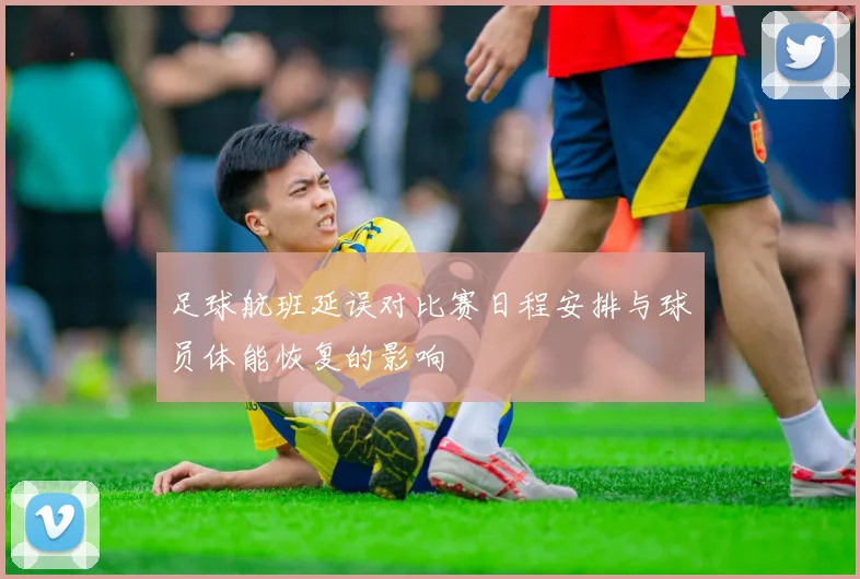 足球航班延误对比赛日程安排与球员体能恢复的影响