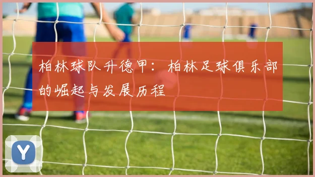柏林球队升德甲：柏林足球俱乐部的崛起与发展历程